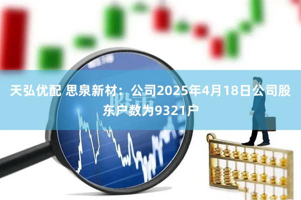 天弘优配 思泉新材：公司2025年4月18日公司股东户数为9321户