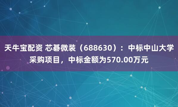 天牛宝配资 芯碁微装（688630）：中标中山大学采购项目，中标金额为570.00万元