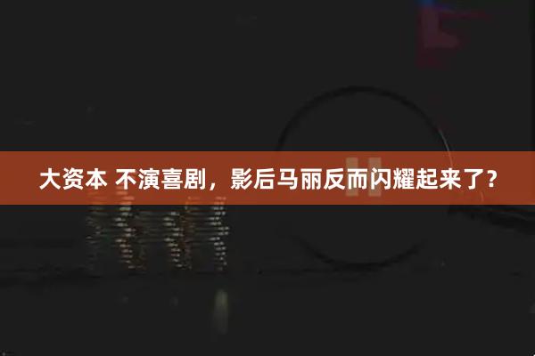 大资本 不演喜剧，影后马丽反而闪耀起来了？