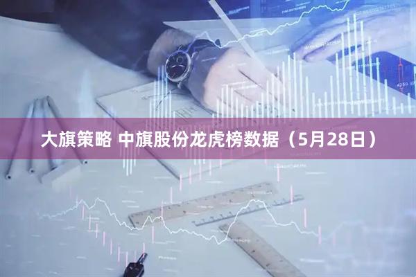 大旗策略 中旗股份龙虎榜数据（5月28日）