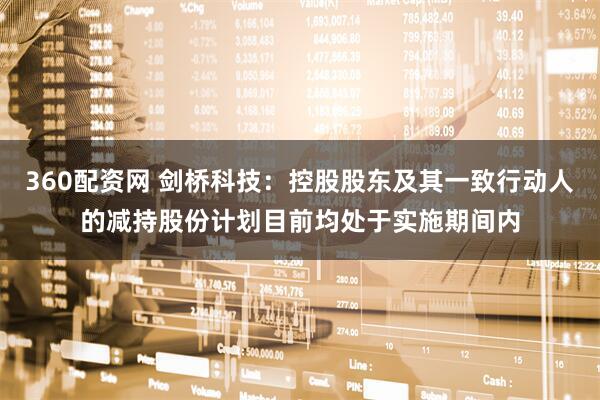 360配资网 剑桥科技：控股股东及其一致行动人的减持股份计划目前均处于实施期间内