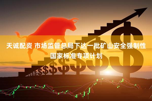 天诚配资 市场监管总局下达一批矿山安全强制性国家标准专项计划