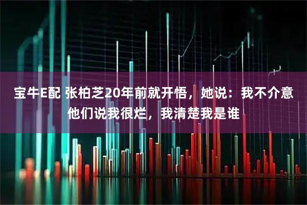 宝牛E配 张柏芝20年前就开悟，她说：我不介意他们说我很烂，我清楚我是谁