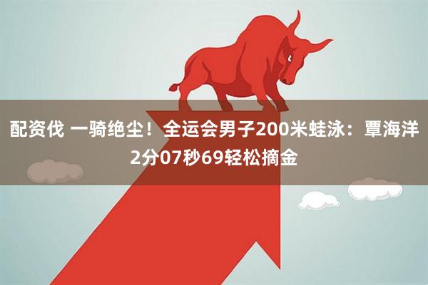 配资伐 一骑绝尘！全运会男子200米蛙泳：覃海洋2分07秒69轻松摘金