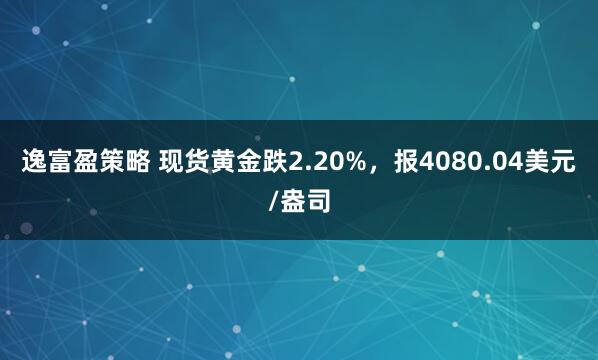 逸富盈策略 现货黄金跌2.20%，报4080.04美元/盎司