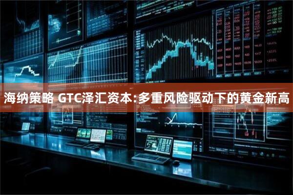 海纳策略 GTC泽汇资本:多重风险驱动下的黄金新高