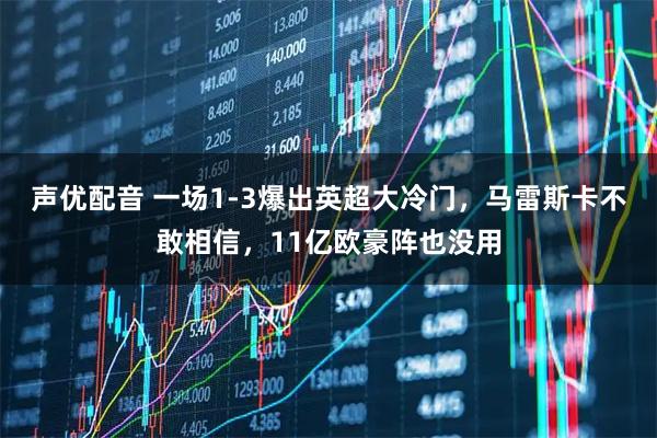 声优配音 一场1-3爆出英超大冷门，马雷斯卡不敢相信，11亿欧豪阵也没用