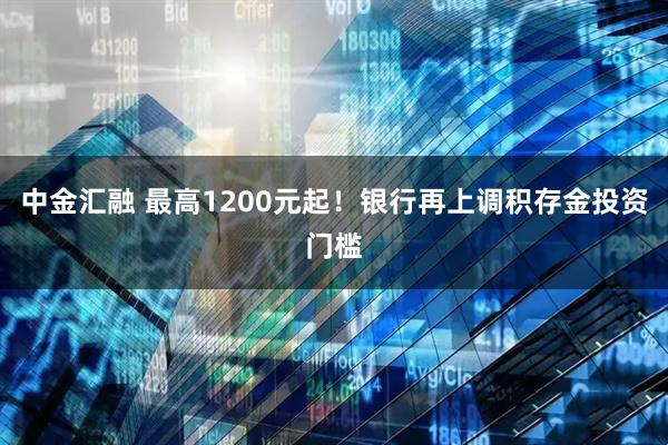 中金汇融 最高1200元起！银行再上调积存金投资门槛