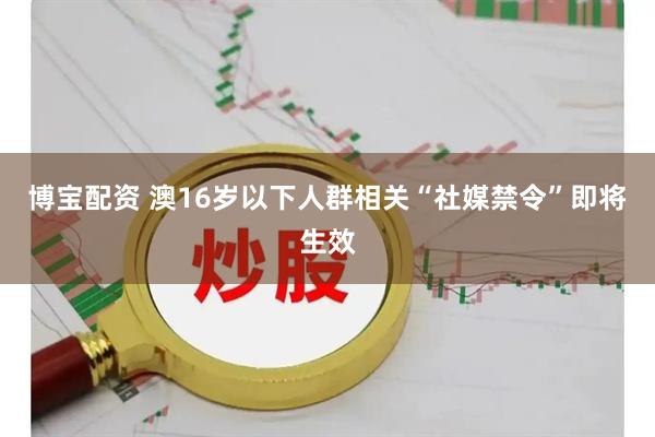 博宝配资 澳16岁以下人群相关“社媒禁令”即将生效