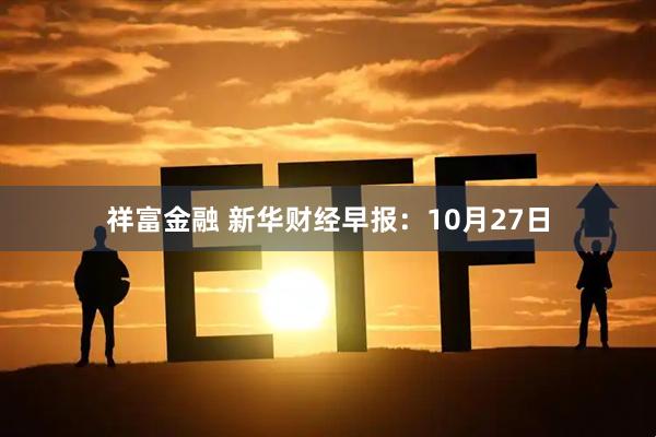 祥富金融 新华财经早报：10月27日