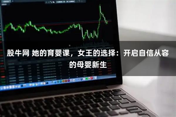 股牛网 她的育婴课，女王的选择：开启自信从容的母婴新生