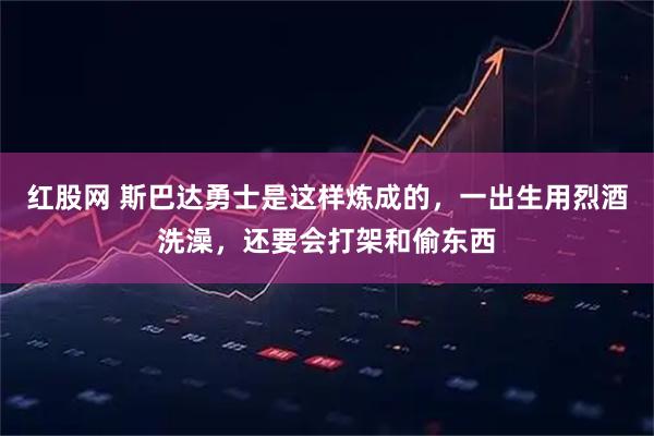 红股网 斯巴达勇士是这样炼成的，一出生用烈酒洗澡，还要会打架和偷东西