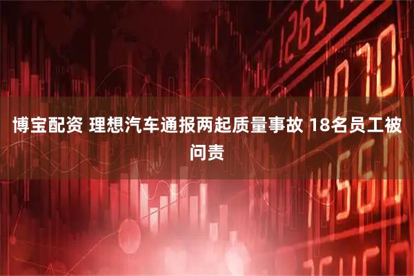 博宝配资 理想汽车通报两起质量事故 18名员工被问责